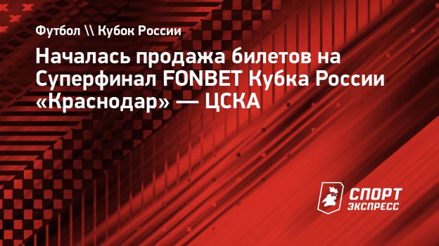 Началась продажа билетов на Суперфинал FONBET Кубка России «Краснодар» —  ЦСКА. Спорт-Экспресс