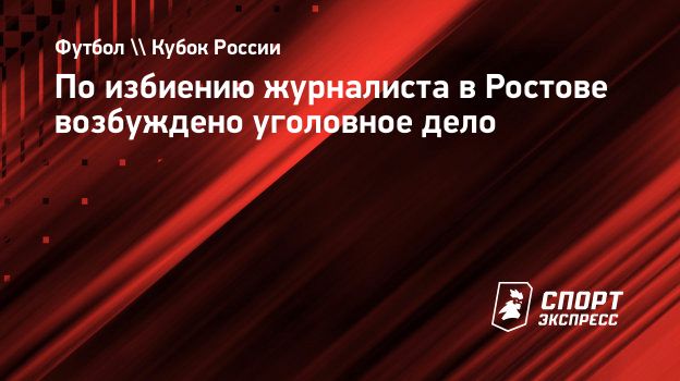 По избиению журналиста в Ростове возбуждено уголовное дело. Спорт-Экспресс