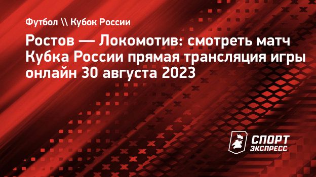 Ростов — Локомотив: смотреть матч Кубка России прямая трансляция игры  онлайн 30 августа 2023. Спорт-Экспресс