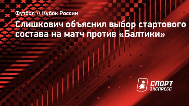 Слишкович объяснил выбор стартового состава на матч против «Балтики».  Спорт-Экспресс