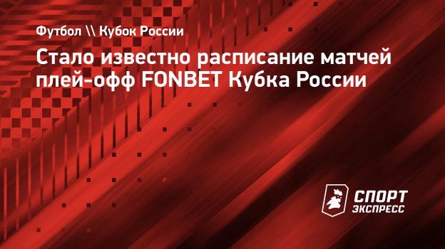 Стало известно расписание матчей плей-офф FONBET Кубка России.  Спорт-Экспресс