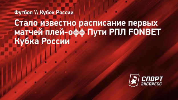 Стало известно расписание первых матчей плей-офф Пути РПЛ FONBET Кубка  России. Спорт-Экспресс