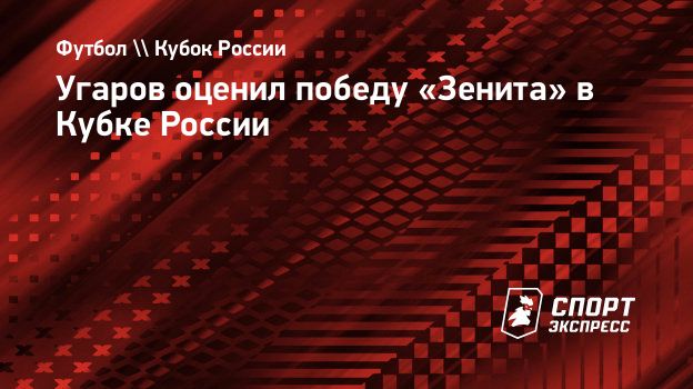 Угаров оценил победу «Зенита» в Кубке России. Спорт-Экспресс