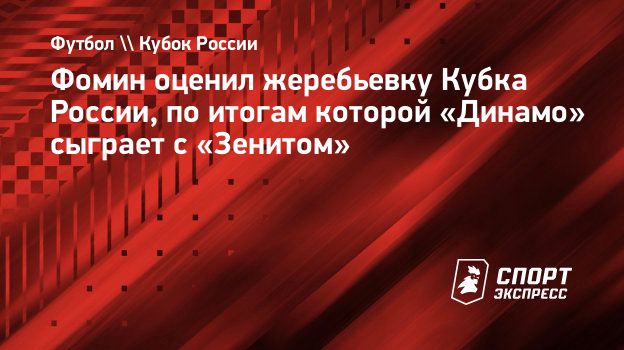 Фомин оценил жеребьевку Кубка России, по итогам которой «Динамо» сыграет с  «Зенитом». Спорт-Экспресс