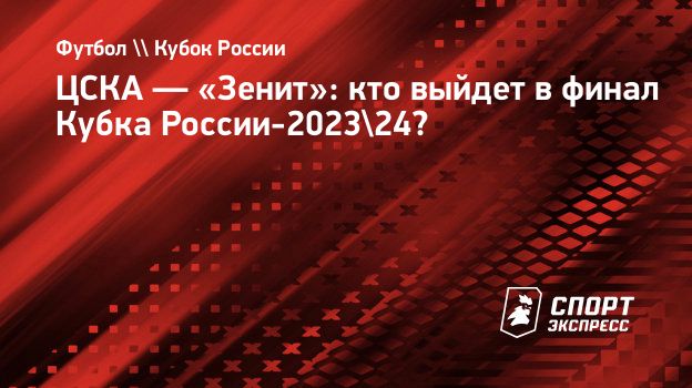 ЦСКА — «Зенит»: кто выйдет в финал Кубка России-2023/24? Спорт-Экспресс