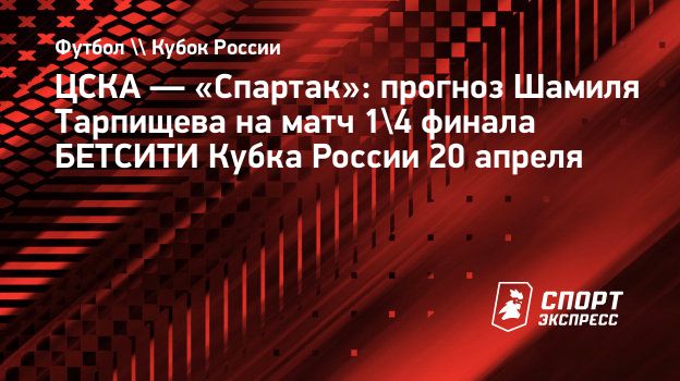 ЦСКА — «Спартак»: прогноз Шамиля Тарпищева на матч 1/4 финала БЕТСИТИ Кубка  России 20 апреля. Спорт-Экспресс