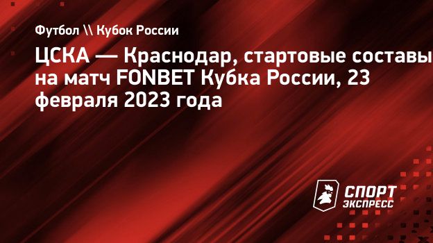 ЦСКА — Краснодар, стартовые составы на матч FONBET Кубка России, 23 февраля  2023 года. Спорт-Экспресс