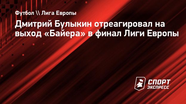 Дмитрий Булыкин отреагировал на выход «Байера» в финал Лиги Европы.  Спорт-Экспресс