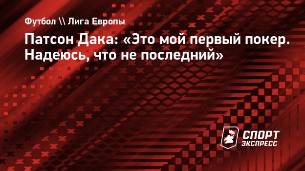 Патсон Дака: «Это мой первый покер. Надеюсь, что не последний».  Спорт-Экспресс