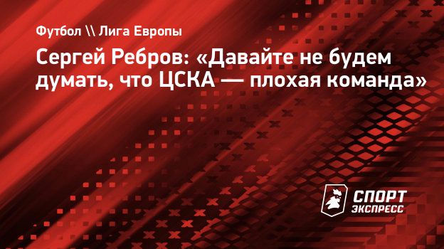 Сергей Ребров: «Давайте не будем думать, что ЦСКА — плохая команда».  Спорт-Экспресс