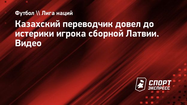 Казахский переводчик довел до истерики игрока сборной Латвии. Видео.  Спорт-Экспресс