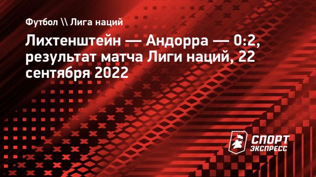 Лихтенштейн — Андорра — 0:2, результат матча Лиги наций, 22 сентября 2022.  Спорт-Экспресс