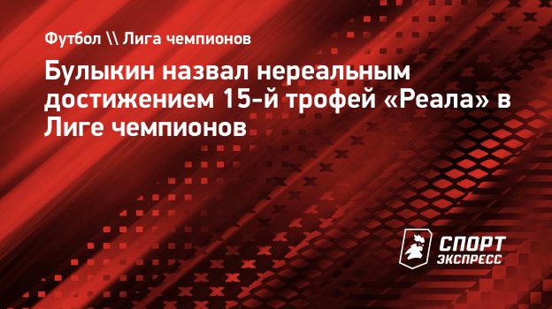 Булыкин назвал нереальным достижением 15-й трофей «Реала» в Лиге чемпионов.  Спорт-Экспресс