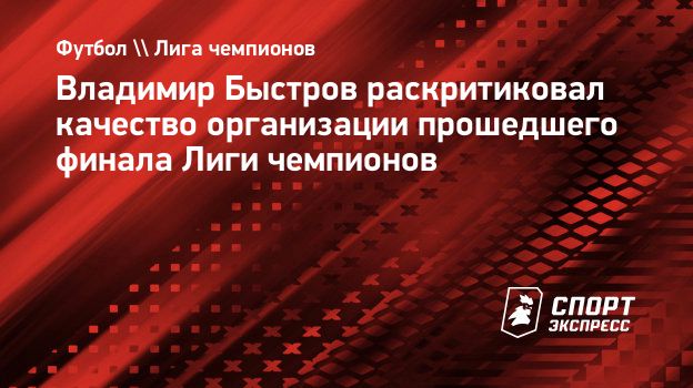 Владимир Быстров раскритиковал качество организации прошедшего финала Лиги  чемпионов. Спорт-Экспресс