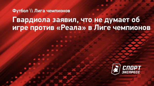 Гвардиола заявил, что не думает об игре против «Реала» в Лиге чемпионов.  Спорт-Экспресс