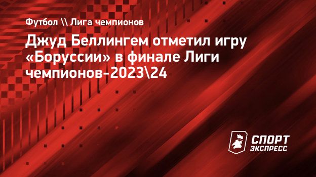 Джуд Беллингем отметил игру «Боруссии» в финале Лиги чемпионов-2023/24.  Спорт-Экспресс