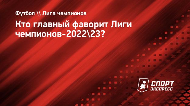 Кто главный фаворит Лиги чемпионов-2022/23? Спорт-Экспресс