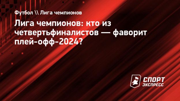 Лига чемпионов: кто из четвертьфиналистов — фаворит плей-офф-2024?  Спорт-Экспресс