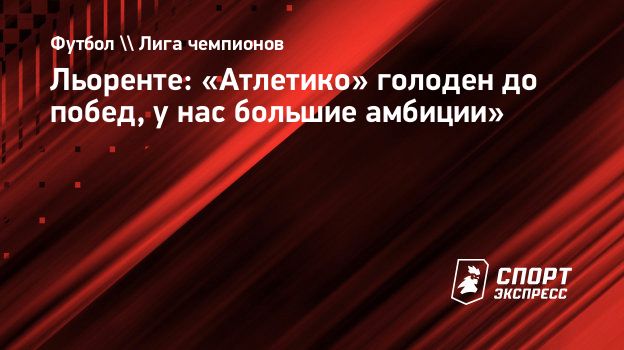 Льоренте: «Атлетико» голоден до побед, у нас большие амбиции».  Спорт-Экспресс