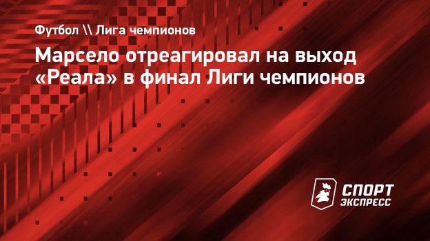 Марсело отреагировал на выход «Реала» в финал Лиги чемпионов. Спорт-Экспресс