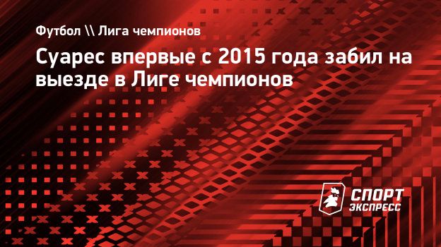 Суарес впервые с 2015 года забил на выезде в Лиге чемпионов. Спорт-Экспресс