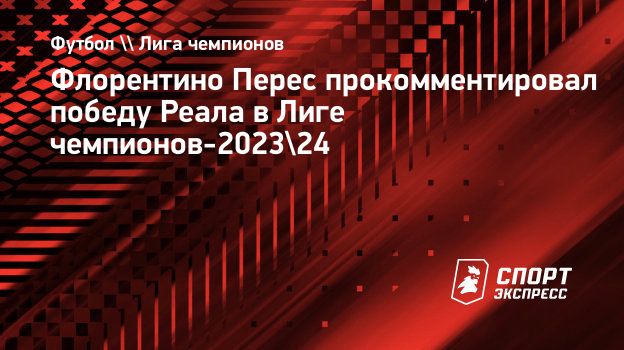 Флорентино Перес прокомментировал победу Реала в Лиге чемпионов-2023/24.  Спорт-Экспресс