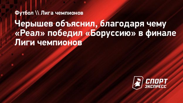 Черышев объяснил, благодаря чему «Реал» победил «Боруссию» в финале Лиги  чемпионов. Спорт-Экспресс