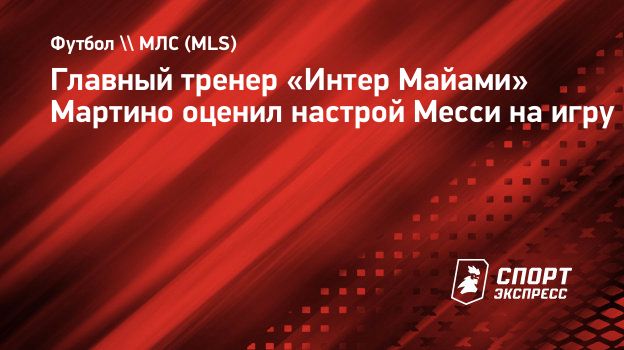 Главный тренер «Интер Майами» Мартино оценил настрой Месси на игру.  Спорт-Экспресс