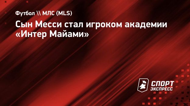 Сын Месси стал игроком академии «Интер Майами». Спорт-Экспресс