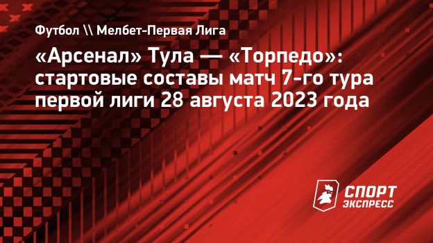 Арсенал» Тула — «Торпедо»: стартовые составы матч 7-го тура первой лиги 28  августа 2023 года. Спорт-Экспресс