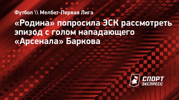 Родина» попросила ЭСК рассмотреть эпизод с голом нападающего «Арсенала»  Баркова. Спорт-Экспресс