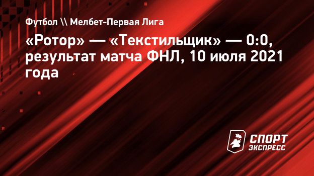 Ротор» — «Текстильщик» — 0:0, результат матча ФНЛ, 10 июля 2021 года.  Спорт-Экспресс