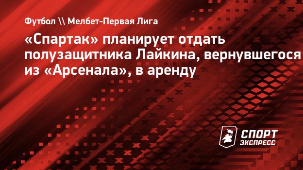 Спартак» планирует отдать полузащитника Лайкина, вернувшегося из  «Арсенала», в аренду. Спорт-Экспресс