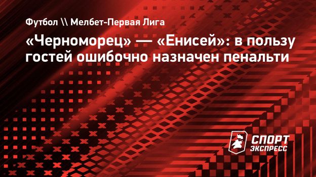 Черноморец» — «Енисей»: в пользу гостей ошибочно назначен пенальти.  Спорт-Экспресс