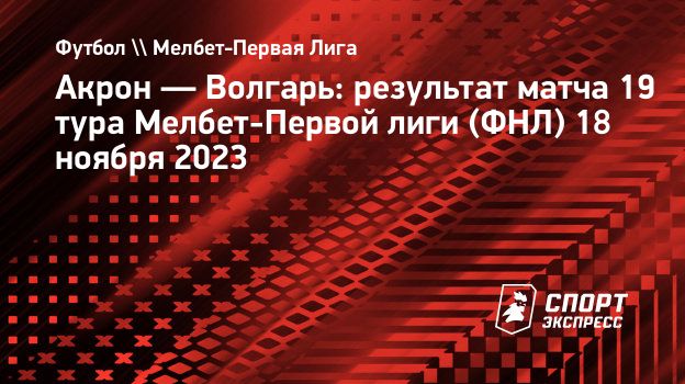 Акрон — Волгарь: результат матча 19 тура Мелбет-Первой лиги (ФНЛ) 18 ноября  2023. Спорт-Экспресс