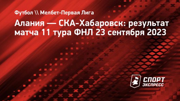 Алания — СКА-Хабаровск: результат матча 11 тура ФНЛ 23 сентября 2023.  Спорт-Экспресс