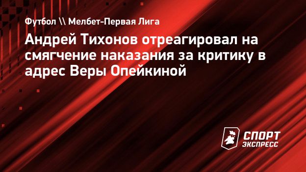 Андрей Тихонов отреагировал на смягчение наказания за критику в адрес Веры  Опейкиной. Спорт-Экспресс