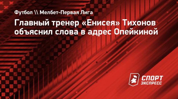 Главный тренер «Енисея» Тихонов объяснил слова в адрес Опейкиной.  Спорт-Экспресс