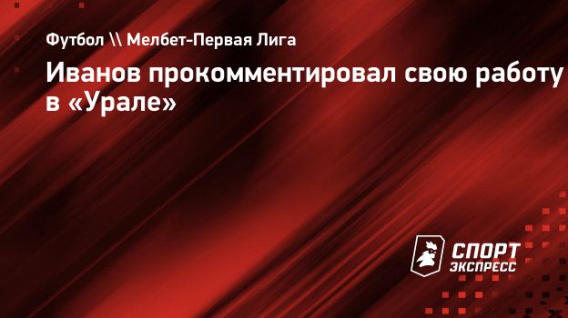 Иванов прокомментировал свою работу в «Урале». Спорт-Экспресс