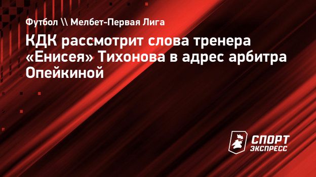 КДК рассмотрит слова тренера «Енисея» Тихонова в адрес арбитра Опейкиной.  Спорт-Экспресс