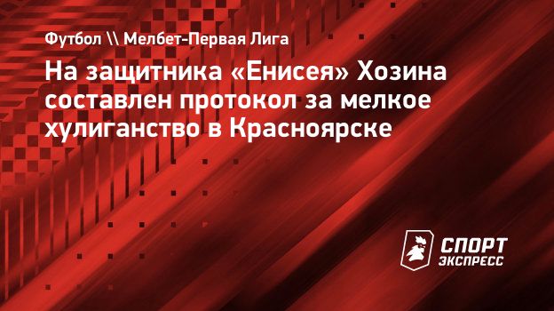 На защитника «Енисея» Хозина составлен протокол за мелкое хулиганство в  Красноярске. Спорт-Экспресс