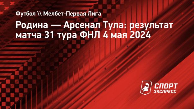 Родина — Арсенал Тула: результат матча 31 тура ФНЛ 4 мая 2024.  Спорт-Экспресс