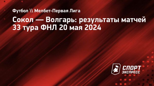 Сокол — Волгарь: результаты матчей 33 тура ФНЛ 20 мая 2024. Спорт-Экспресс