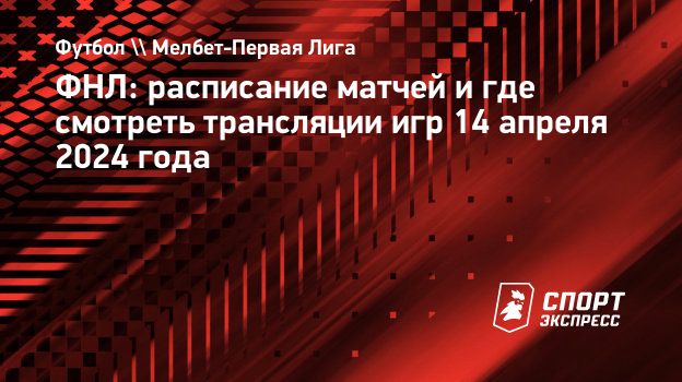 ФНЛ: расписание матчей и где смотреть трансляции игр 14 апреля 2024 года.  Спорт-Экспресс