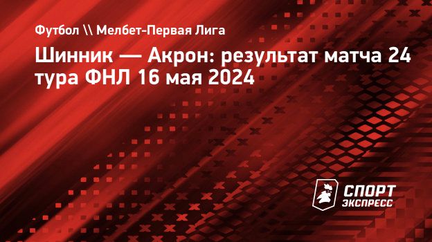 Шинник — Акрон: результат матча 24 тура ФНЛ 16 мая 2024. Спорт-Экспресс