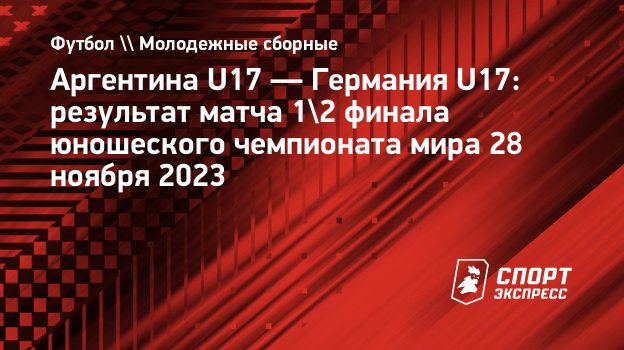 Аргентина U17 — Германия U17: результат матча 1/2 финала юношеского  чемпионата мира 28 ноября 2023. Спорт-Экспресс