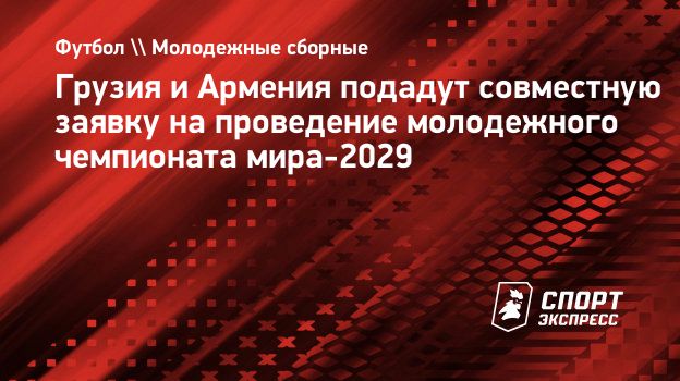 Грузия и Армения подадут совместную заявку на проведение молодежного  чемпионата мира-2029. Спорт-Экспресс