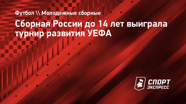 Сборная России до 14 лет выиграла турнир развития УЕФА. Спорт-Экспресс