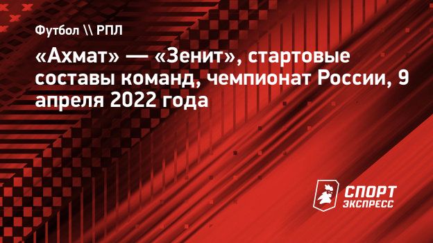 Ахмат» — «Зенит», стартовые составы команд, чемпионат России, 9 апреля 2022  года. Спорт-Экспресс