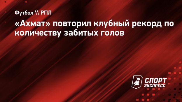 Ахмат» повторил клубный рекорд по количеству забитых голов. Спорт-Экспресс